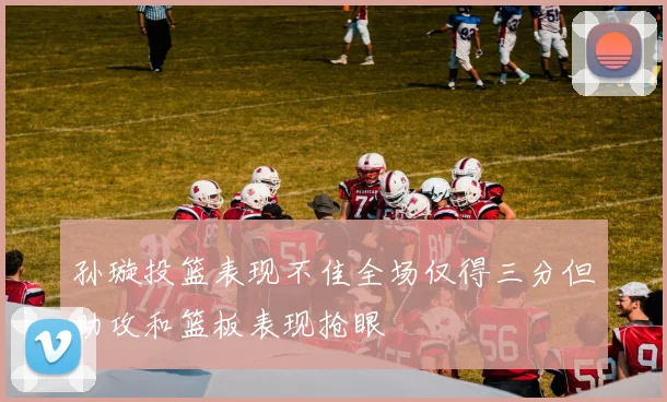 孙璇投篮表现不佳全场仅得三分但助攻和篮板表现抢眼